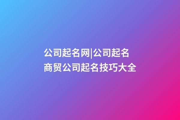 公司起名网|公司起名 商贸公司起名技巧大全-第1张-公司起名-玄机派